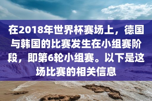 在2018年世界杯赛场上，德国与韩国的比赛发生在小组赛阶段，即第6轮小组赛。以下是这场比赛的相关信息金炬实业股份有限公司