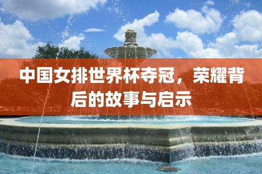 中国女排世界杯夺冠，荣耀背后的故事与启示