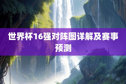 世界杯16强对阵图详解及赛事预测金炬实业股份有限公司