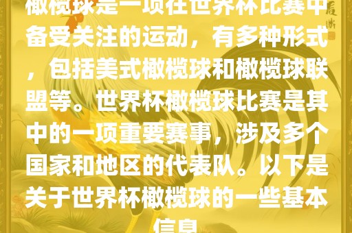 橄榄球是一项在世界杯比赛中备受关注的运动，有多种形式，包括美式橄榄球和橄榄球联盟等。世界杯橄榄球比赛是其中的一项重要赛事，涉及多个国家和地区的代表队。以下是关于世界杯橄榄球的一些基本信息