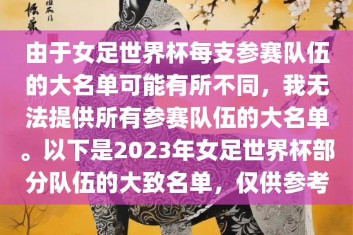 由于女足世界杯每支参赛队伍的大名单可能有所不同，我无法提供所有参赛队伍的大名单。以下是2023年女足世界杯部分队伍的大致名单，仅供参考金炬实业股份有限公司