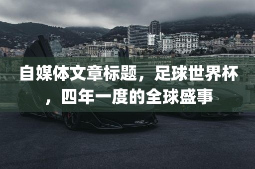自媒体文章标题，足球世界杯，四年一度的全球盛事金炬实业股份有限公司