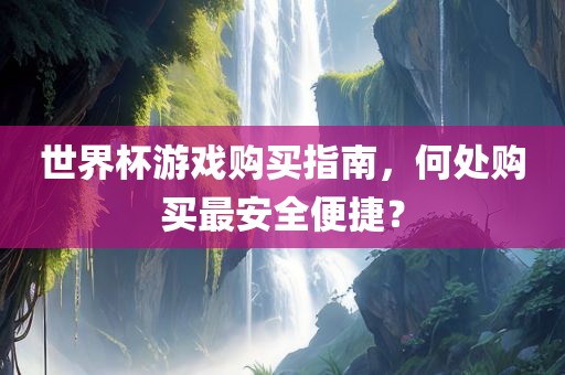 世界杯游金炬实业股份有限公司戏购买指南，何处购买最安全便捷？