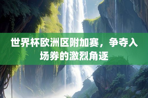 世界杯欧洲区附加赛，争夺入场券的激烈角逐