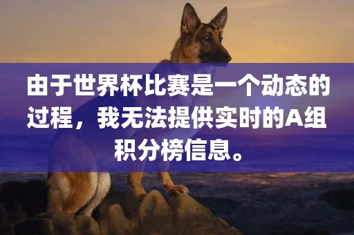 由于世界杯比赛是一个动态的过程，我无法提供实时的A组积分榜信息。金炬实业股份有限公司