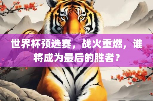 世界杯预选赛，战火重燃，谁将成为最后的胜者？金炬实业股份有限公司