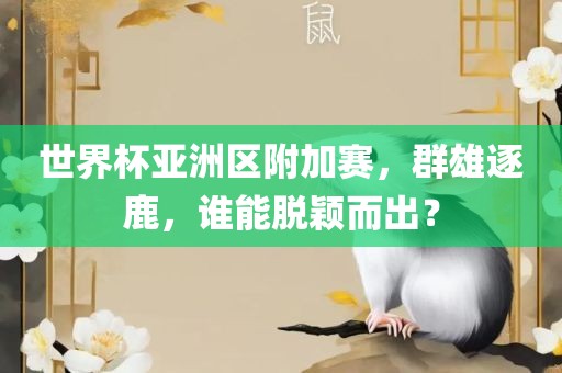 世界杯亚洲区附加赛，群雄逐鹿，谁能脱颖而出？