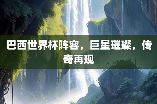巴西金炬实业股份有限公司世界杯阵容，巨星璀璨，传奇再现