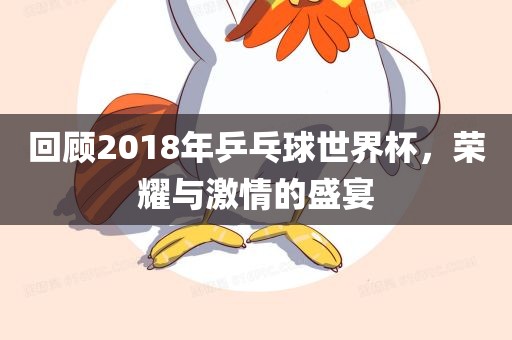 回顾2018年乒乓球世界杯，荣耀与激情的盛宴
