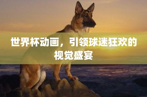 世界杯动画，引领球迷狂欢的视觉盛宴