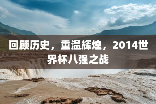 回顾历史，重温辉煌，2014世界杯八强之战
