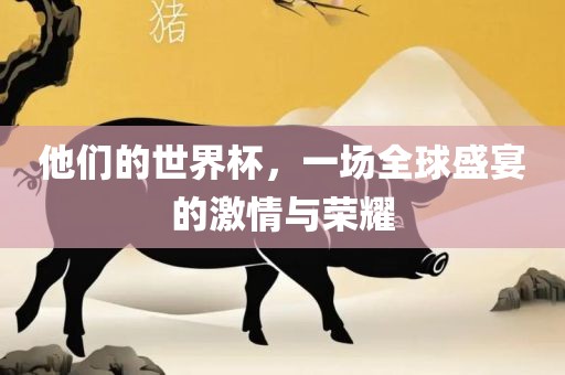 他们的世界金炬实业股份有限公司杯，一场全球盛宴的激情与荣耀