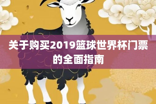 关于购买金炬实业股份有限公司2019篮球世界杯门票的全面指南