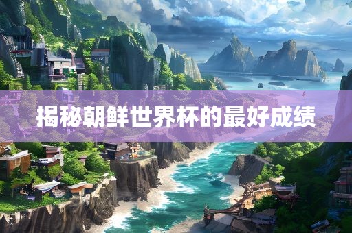 揭秘朝鲜世界杯的最好成绩
