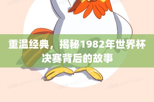 重温经典，揭秘1982年世界杯决赛背后的故事