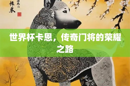 世界杯卡恩，传奇门将的荣耀之路