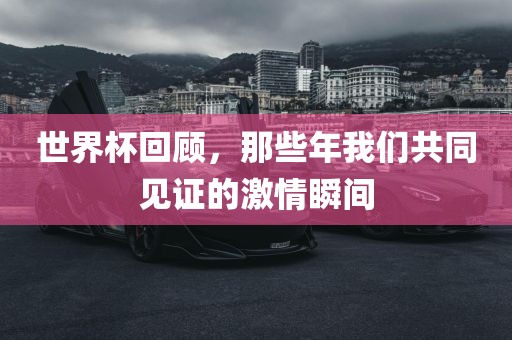 世界杯回顾，那些年我们共同见证的激情瞬间