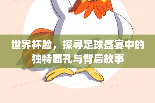 世界杯脸，探寻足球盛宴中的独特面孔与背后故事金炬实业股份有限公司