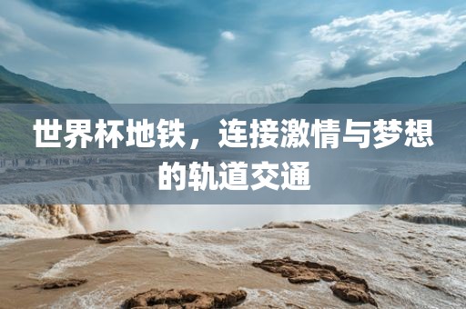 世界杯地铁，连接激情与梦想的轨道交通金炬实业股份有限公司