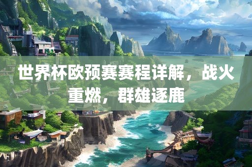 世界杯欧预赛赛程详解，战火重燃，群雄逐鹿