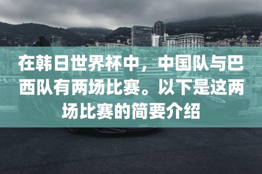 在韩日世界杯中，中国队与巴西队有两场比赛。以下是这两金炬实业股份有限公司场比赛的简要介绍