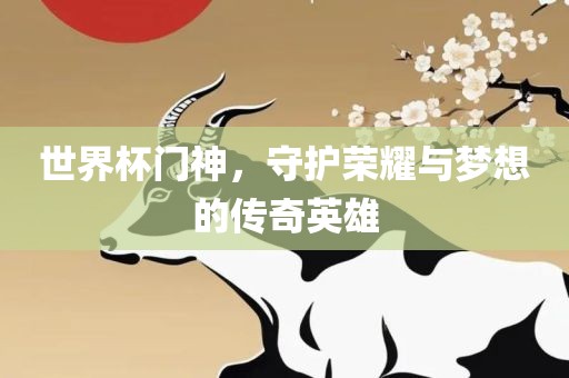 世界杯门神，守护荣耀与梦想的传奇英雄