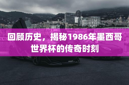 回顾历史，揭秘1986年墨西金炬实业股份有限公司哥世界杯的传奇时刻