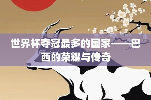 世界杯夺冠最多的国家——巴西的荣耀与传奇