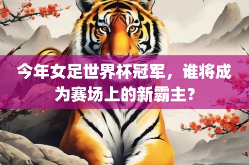今年女足世界杯冠军，谁将成为赛场上的新霸主？
