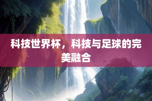 科技世界杯，科技金炬实业股份有限公司与足球的完美融合