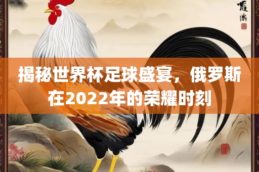 揭秘世界杯足球盛宴，俄罗斯在2022年的荣耀时刻