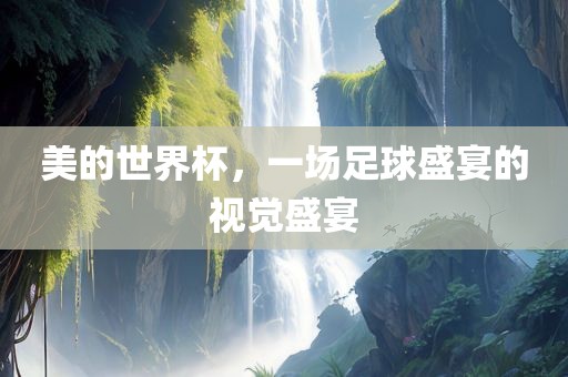 美的世界杯，一场足球盛宴的视觉盛宴