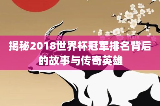 揭秘2018世界杯冠军排名背后的故事与传奇英雄