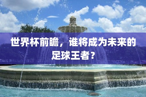 世界杯前瞻，谁将成为未来的足球王者？