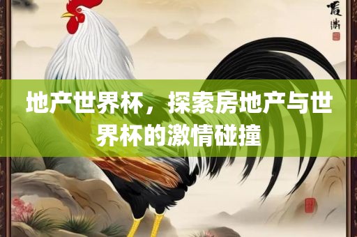 地产世界杯，探索房地产与世界杯的激情碰撞