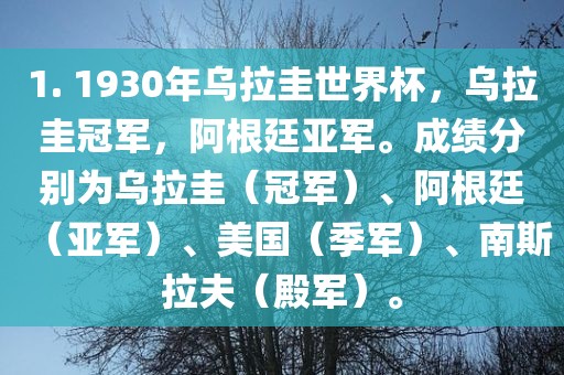1. 1930年乌拉圭世界杯，乌拉圭冠军，阿根廷亚军。成绩分别为乌拉圭（冠军）、阿根廷（亚军）、美国（季军）、南斯拉夫（殿军）。