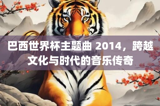 巴西世界杯主题曲 2014，跨越文化与时代的音乐传奇