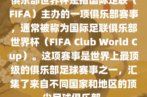 俱乐部世界杯是指国际足联（FIFA）主办的一项俱乐部赛事，通常被称为国际足联俱乐部世界杯（FIFA Club World Cup）。这项赛事是世界上最顶级的俱乐部足球赛事之一，汇集了来自不同国家和地区的顶尖足球俱乐部。