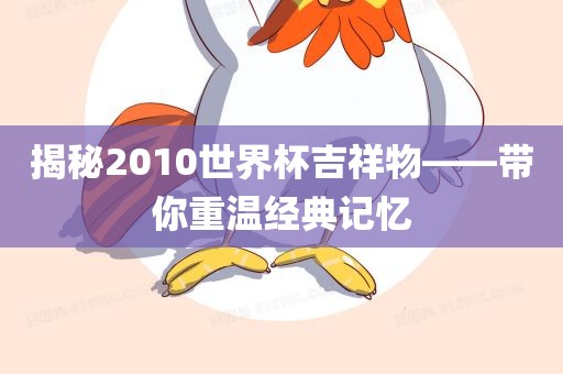 揭秘2010世界杯吉祥物——带你重温经典记忆