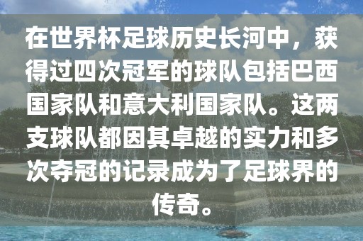 在世界杯足球历史长河中，获得过四次冠军的球队包括巴西国家队和意大利国家队。这两支球队都因其卓越的实力和多次夺冠的记录成为了足球界的传奇。金炬实业股份有限公司