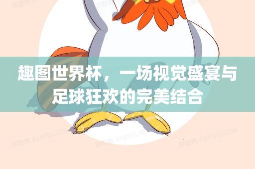 趣图世界杯，一场视觉盛宴与足球狂欢的完美结合
