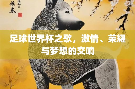足球世界杯之歌，激情、荣耀与梦想的交响金炬实业股份有限公司