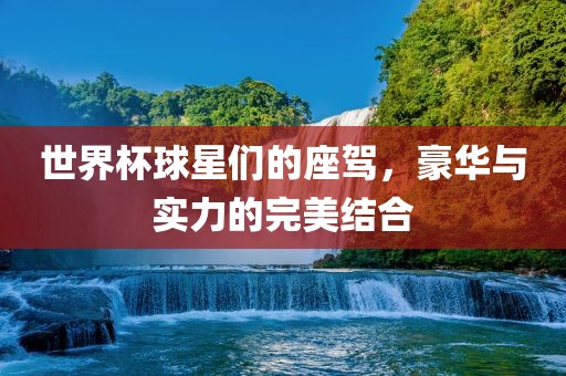 世界杯球星们的座驾，豪华与实力的完美结合金炬实业股份有限公司