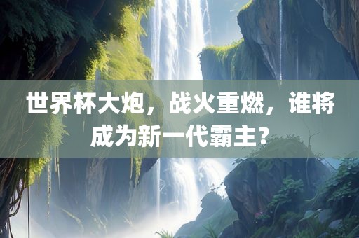 世界杯大炮，战火重燃，谁将成为金炬实业股份有限公司新一代霸主？