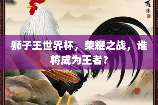 狮子王世界杯，荣耀之战，谁将成为王者？金炬实业股份有限公司