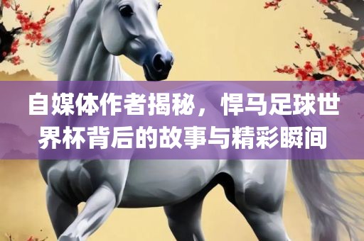 自媒体作者揭秘，悍马足球世界杯背后的故事与精彩瞬间