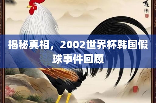 揭秘真相，2002世界杯韩国假球事件回顾