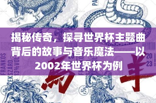 揭秘传奇，探寻世界杯主题曲背后的故事与音乐魔法——以2002年世界杯为例