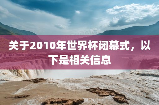 关于2010年世界杯闭幕式，以下是相关信息