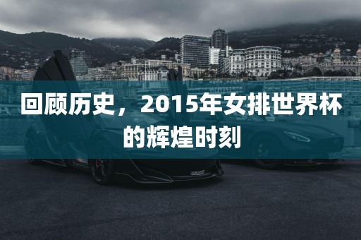 回顾历史，2015年女排世界杯的辉煌时刻